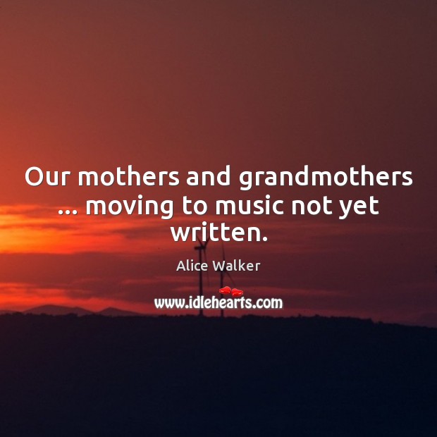 Our mothers and grandmothers … moving to music not yet written. Alice Walker Picture Quote