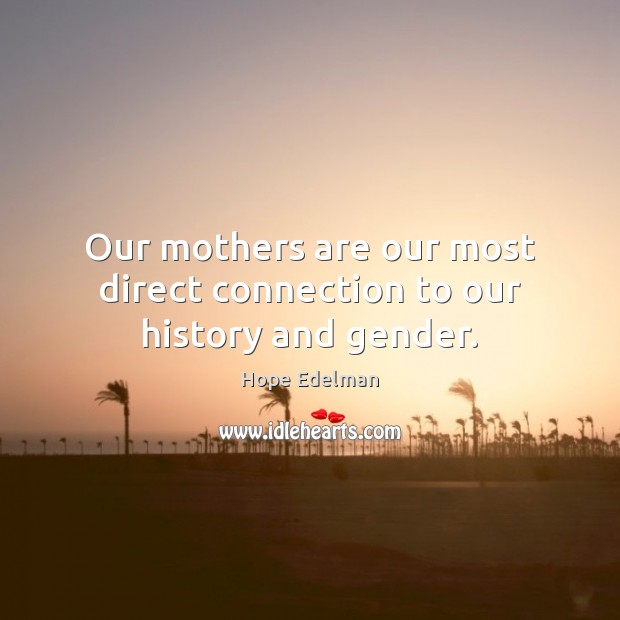 Our mothers are our most direct connection to our history and gender. Hope Edelman Picture Quote