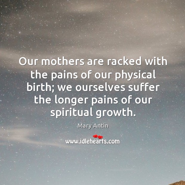 Our mothers are racked with the pains of our physical birth; we ourselves suffer the longer pains of our spiritual growth. Mary Antin Picture Quote