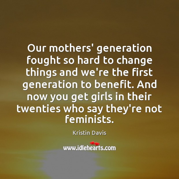 Our mothers’ generation fought so hard to change things and we’re the Kristin Davis Picture Quote