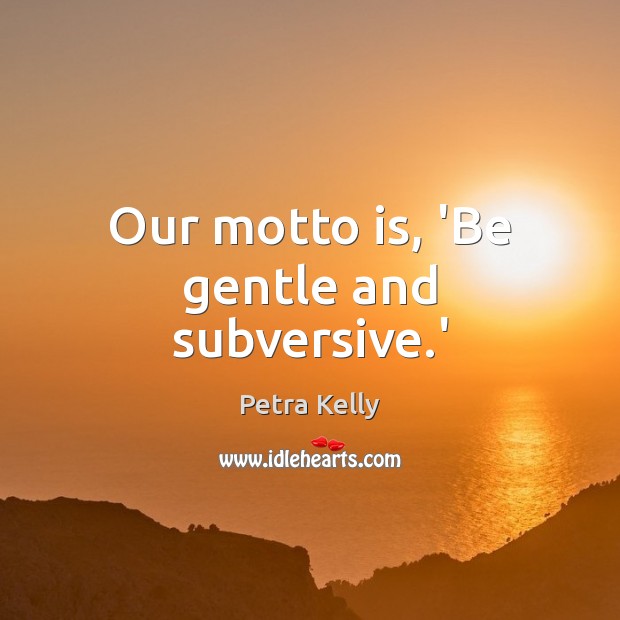 Our motto is, ‘Be gentle and subversive.’ Petra Kelly Picture Quote