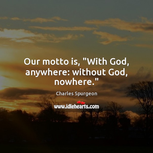 Our motto is, “With God, anywhere: without God, nowhere.” Charles Spurgeon Picture Quote