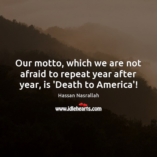 Our motto, which we are not afraid to repeat year after year, is ‘Death to America’! Hassan Nasrallah Picture Quote