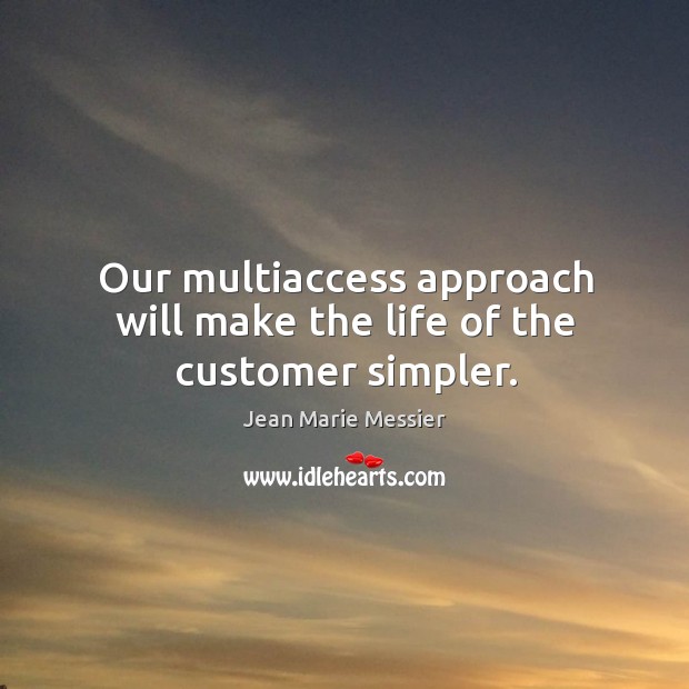 Our multiaccess approach will make the life of the customer simpler. Jean Marie Messier Picture Quote
