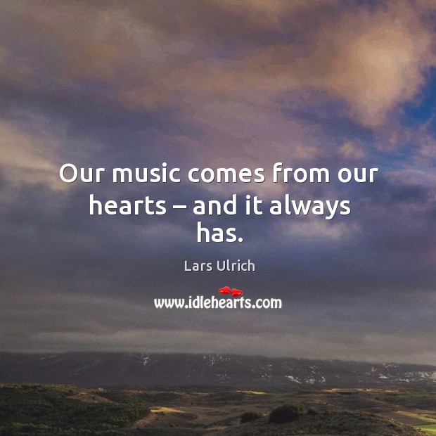 Our music comes from our hearts – and it always has. Lars Ulrich Picture Quote