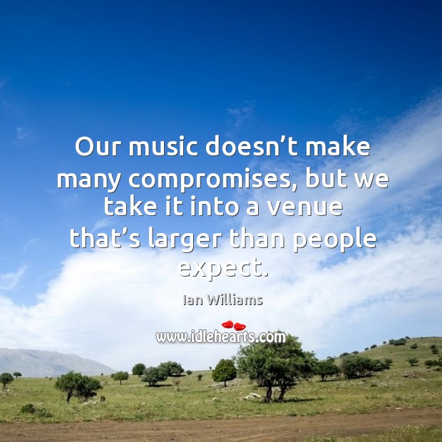 Our music doesn’t make many compromises, but we take it into a venue that’s larger than people expect. Ian Williams Picture Quote