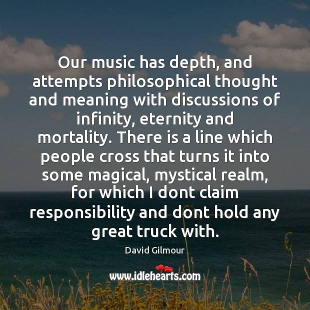 Our music has depth, and attempts philosophical thought and meaning with discussions David Gilmour Picture Quote