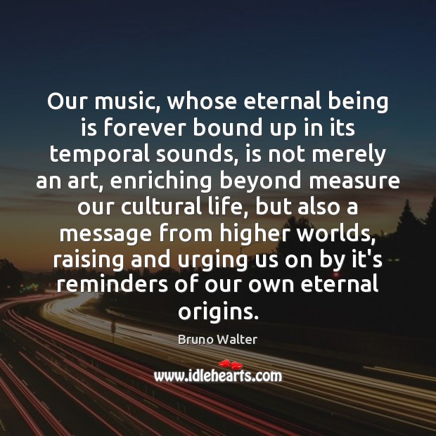 Our music, whose eternal being is forever bound up in its temporal Bruno Walter Picture Quote