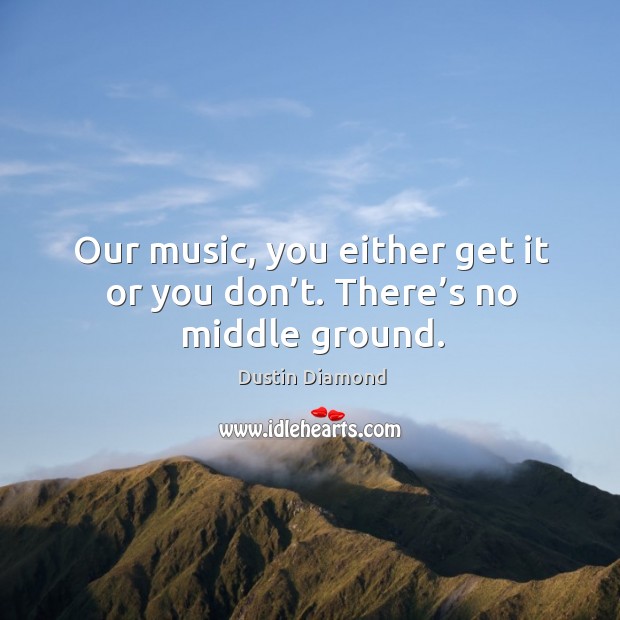 Our music, you either get it or you don’t. There’s no middle ground. Dustin Diamond Picture Quote