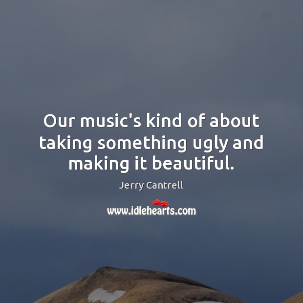 Our music’s kind of about taking something ugly and making it beautiful. Jerry Cantrell Picture Quote