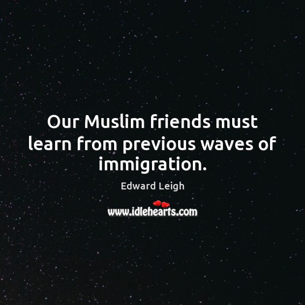 Our Muslim friends must learn from previous waves of immigration. Edward Leigh Picture Quote