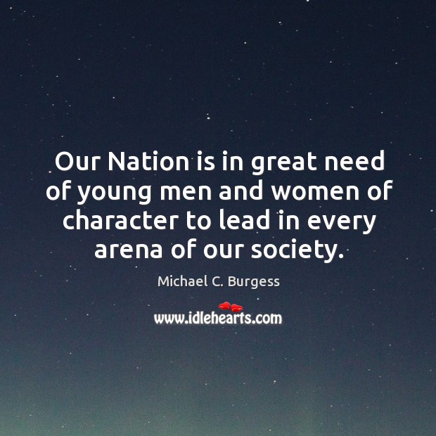 Our nation is in great need of young men and women of character to lead in every arena of our society. Michael C. Burgess Picture Quote