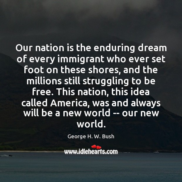 Our nation is the enduring dream of every immigrant who ever set George H. W. Bush Picture Quote