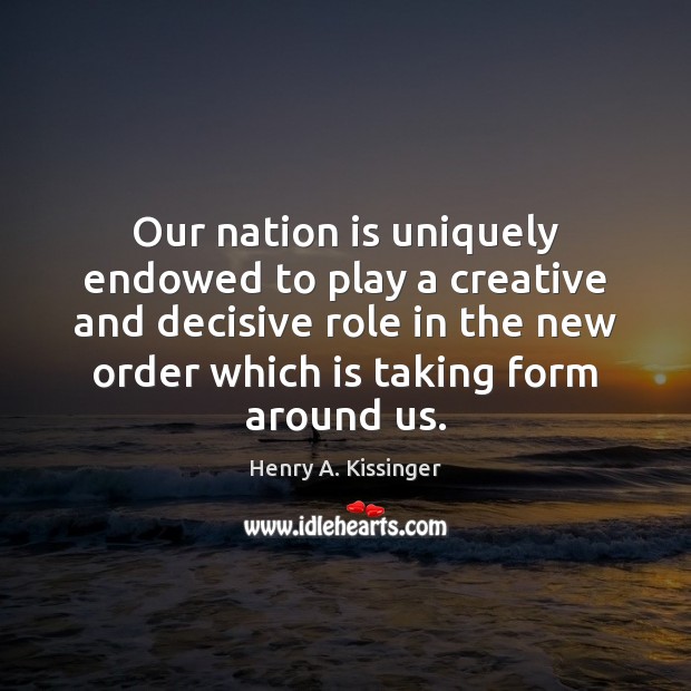 Our nation is uniquely endowed to play a creative and decisive role Henry A. Kissinger Picture Quote