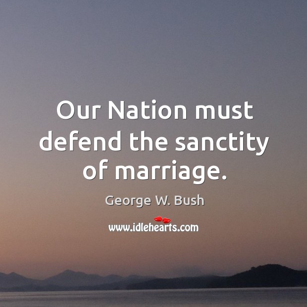 Our nation must defend the sanctity of marriage. George W. Bush Picture Quote