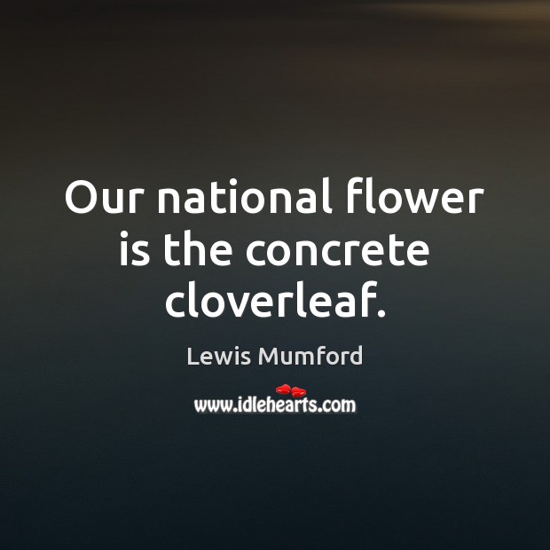Our national flower is the concrete cloverleaf. Lewis Mumford Picture Quote