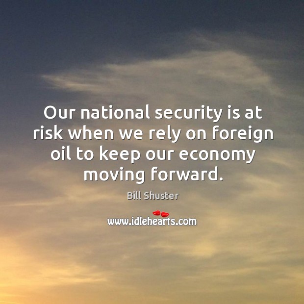 Our national security is at risk when we rely on foreign oil to keep our economy moving forward. Bill Shuster Picture Quote