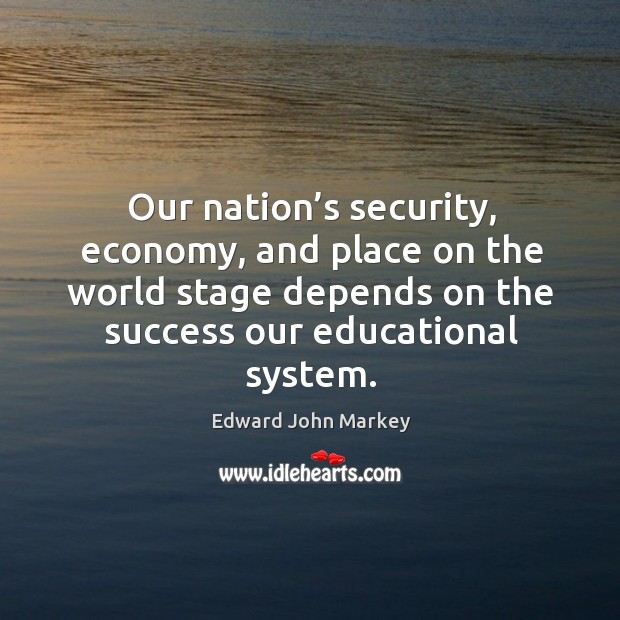 Our nation’s security, economy, and place on the world stage depends on the success our educational system. Edward John Markey Picture Quote