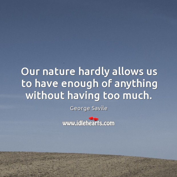 Our nature hardly allows us to have enough of anything without having too much. George Savile Picture Quote