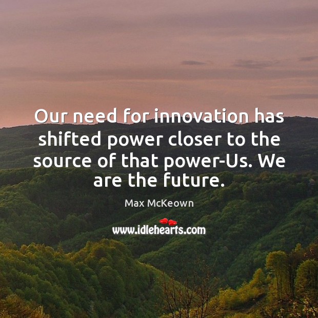 Our need for innovation has shifted power closer to the source of Image