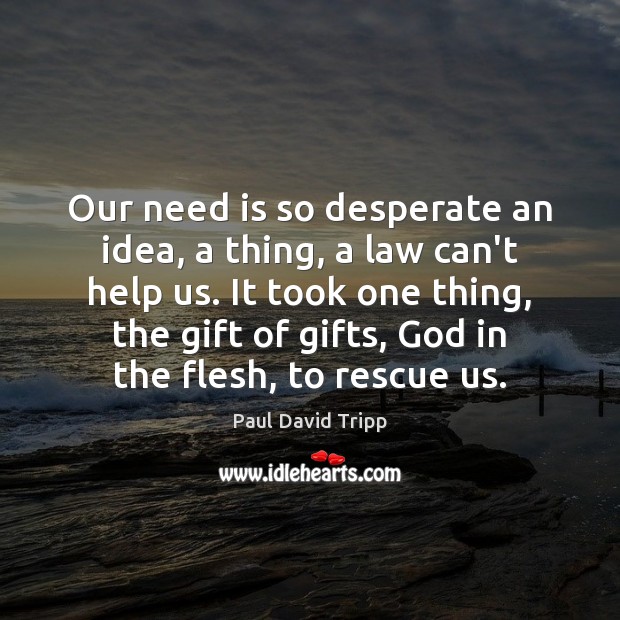 Our need is so desperate an idea, a thing, a law can’t Paul David Tripp Picture Quote
