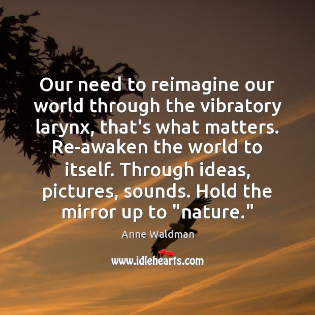 Our need to reimagine our world through the vibratory larynx, that’s what Anne Waldman Picture Quote
