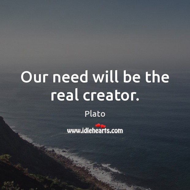 Our need will be the real creator. Plato Picture Quote