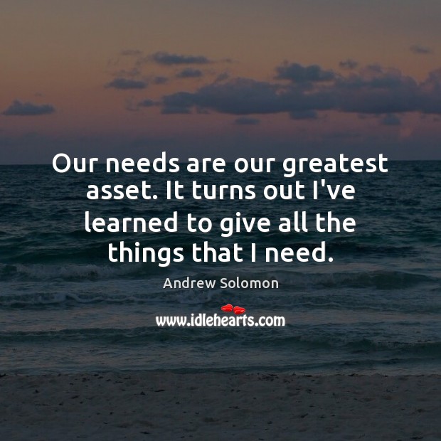 Our needs are our greatest asset. It turns out I’ve learned to Andrew Solomon Picture Quote