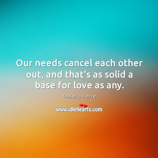 Our needs cancel each other out, and that’s as solid a base for love as any. Rosario Ferre Picture Quote