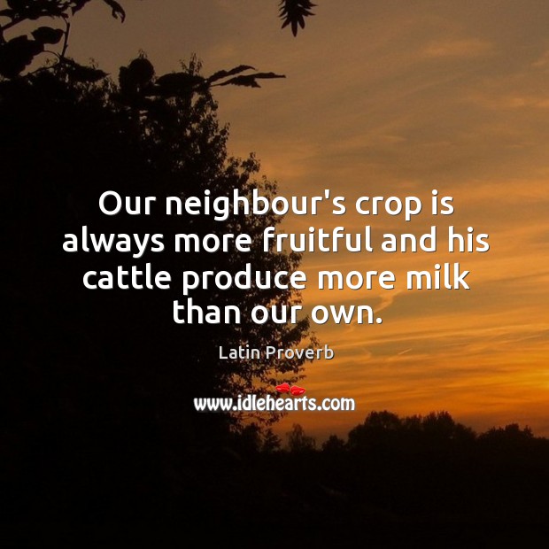Our neighbour’s crop is always more fruitful and his cattle produce more milk than our own. Latin Proverbs Image