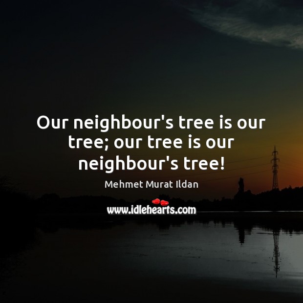 Our neighbour’s tree is our tree; our tree is our neighbour’s tree! Mehmet Murat Ildan Picture Quote