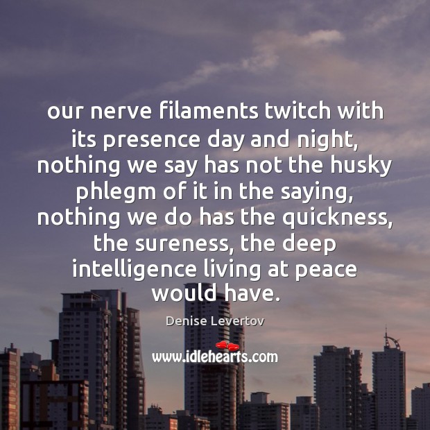 Our nerve filaments twitch with its presence day and night, nothing we Denise Levertov Picture Quote