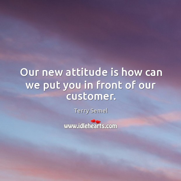 Our new attitude is how can we put you in front of our customer. Terry Semel Picture Quote