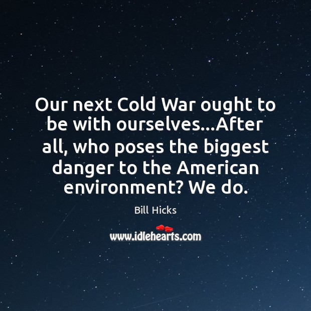 Our next Cold War ought to be with ourselves…After all, who Bill Hicks Picture Quote