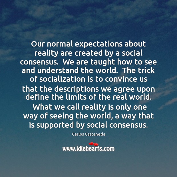 Our normal expectations about reality are created by a social consensus.  We Carlos Castaneda Picture Quote
