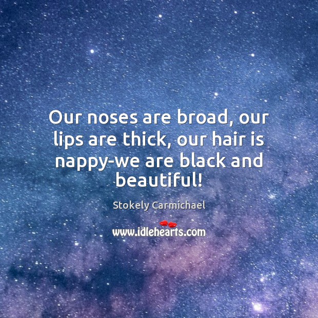 Our noses are broad, our lips are thick, our hair is nappy-we are black and beautiful! Stokely Carmichael Picture Quote