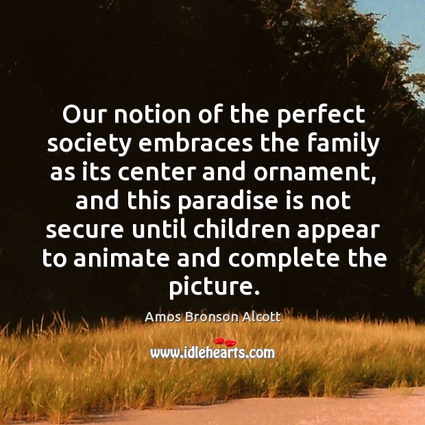 Our notion of the perfect society embraces the family as its center and ornament Amos Bronson Alcott Picture Quote