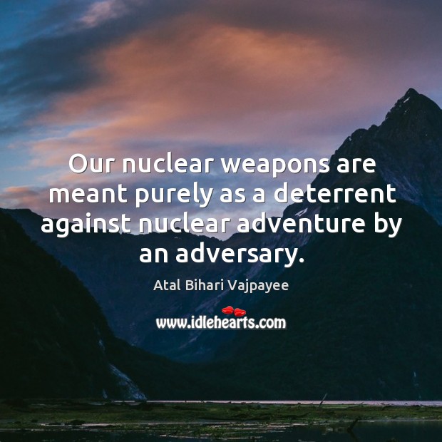 Our nuclear weapons are meant purely as a deterrent against nuclear adventure by an adversary. Atal Bihari Vajpayee Picture Quote