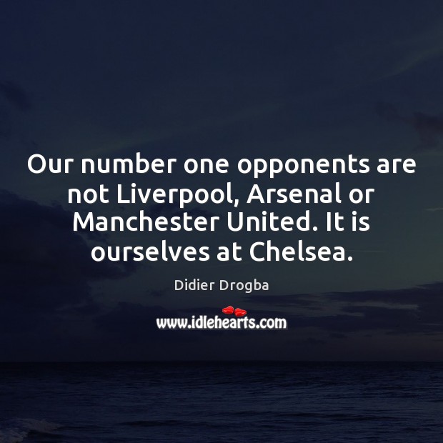 Our number one opponents are not Liverpool, Arsenal or Manchester United. It Didier Drogba Picture Quote
