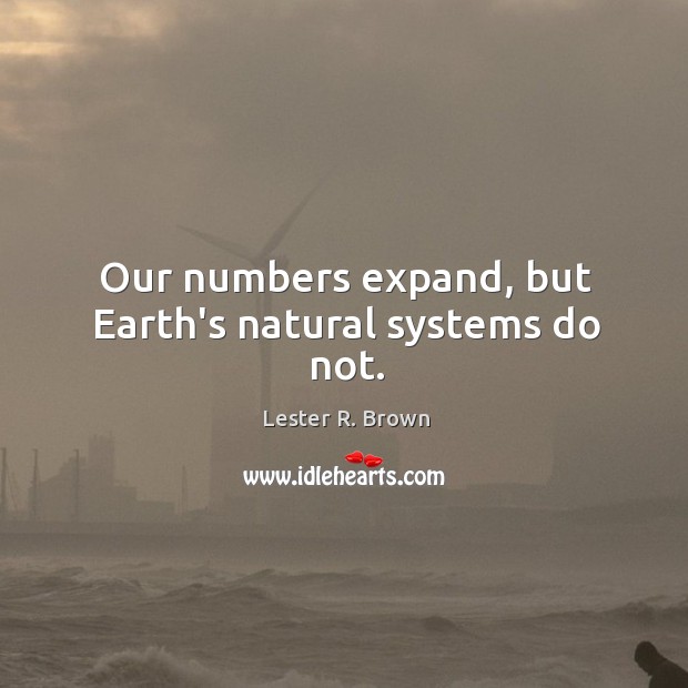 Our numbers expand, but Earth’s natural systems do not. Lester R. Brown Picture Quote