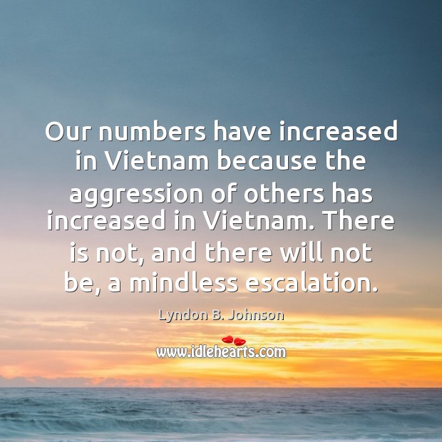 Our numbers have increased in Vietnam because the aggression of others has Lyndon B. Johnson Picture Quote