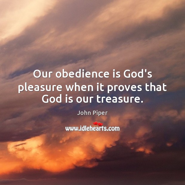 Our obedience is God’s pleasure when it proves that God is our treasure. Image
