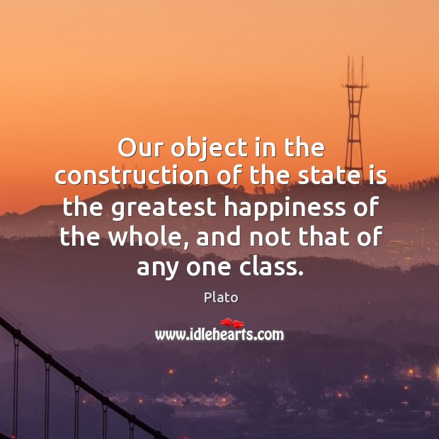 Our object in the construction of the state is the greatest happiness of the whole, and not that of any one class. Plato Picture Quote