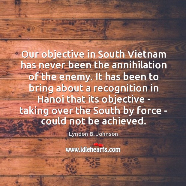 Our objective in South Vietnam has never been the annihilation of the Lyndon B. Johnson Picture Quote