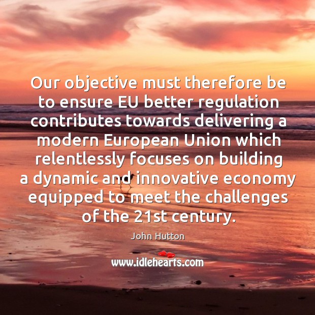 Our objective must therefore be to ensure eu better regulation contributes towards delivering John Hutton Picture Quote