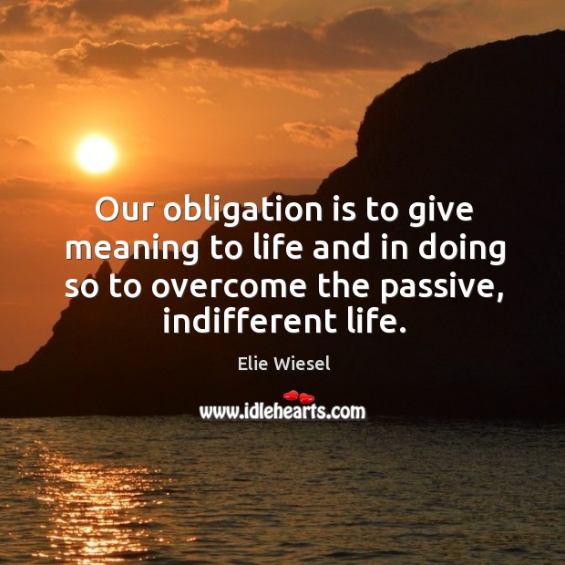 Our obligation is to give meaning to life and in doing so to overcome the passive, indifferent life. Elie Wiesel Picture Quote