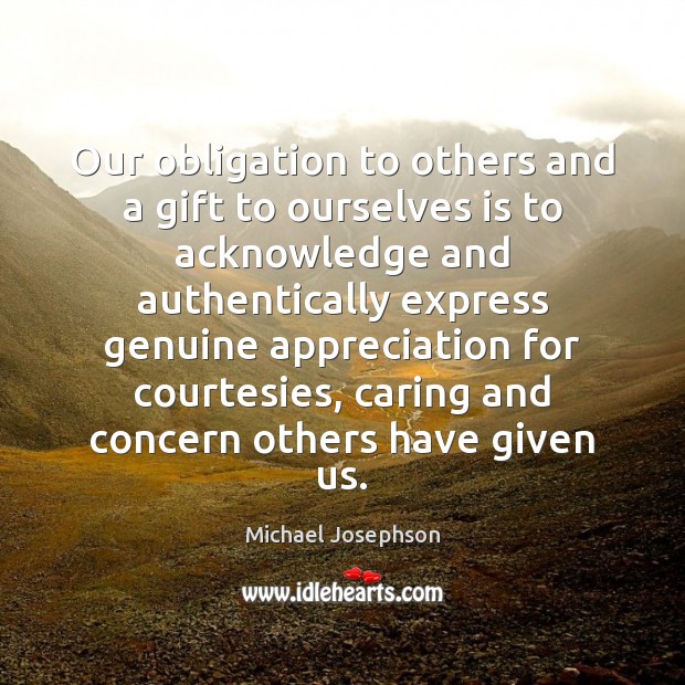 Our obligation to others and a gift to ourselves is to acknowledge Michael Josephson Picture Quote