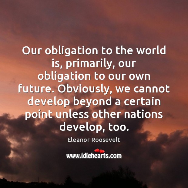 Our obligation to the world is, primarily, our obligation to our own Eleanor Roosevelt Picture Quote