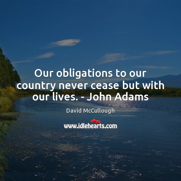 Our obligations to our country never cease but with our lives. – John Adams David McCullough Picture Quote