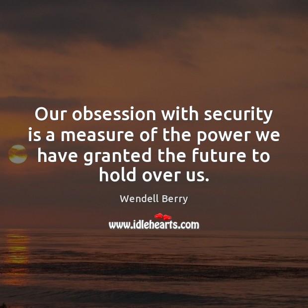 Our obsession with security is a measure of the power we have Wendell Berry Picture Quote